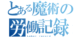 とある魔術の労働記録（Ｌａｂｏｒ ｒｅｃｏｒｄ）