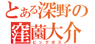 とある深野の窪薗大介（ビッグボス）