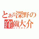 とある深野の窪薗大介（ビッグボス）