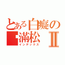 とある白癡の吳滿松Ⅱ（インデックス）