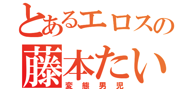 とあるエロスの藤本たいが（変態男児）