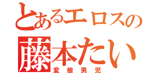 とあるエロスの藤本たいが（変態男児）