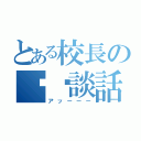 とある校長の㊙︎談話（アッーーー）