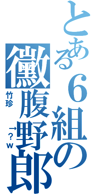 とある６組の黴腹野郎（竹珍  ↑？ｗ）