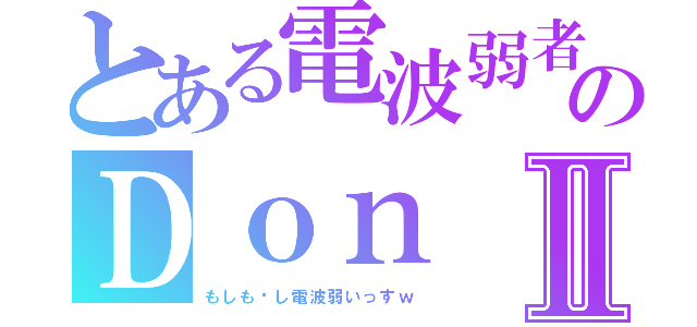 とある電波弱者のＤｏｎⅡ（もしも〜し電波弱いっすｗ）