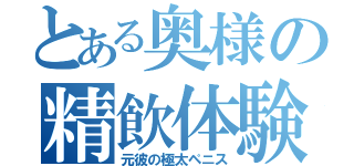 とある奥様の精飲体験（元彼の極太ペニス）