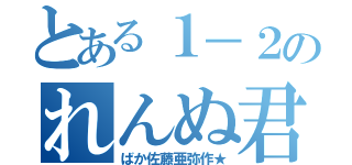 とある１－２のれんぬ君（ばか佐藤亜弥作★）