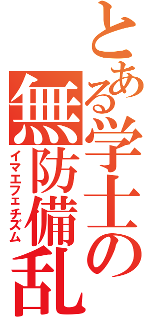 とある学士の無防備乱暴（イマエフェチズム）