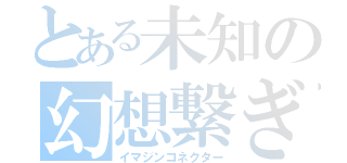 とある未知の幻想繋ぎ（イマジンコネクター）