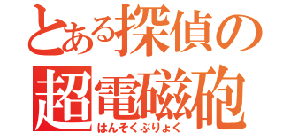 とある探偵の超電磁砲（はんそくぶりょく）