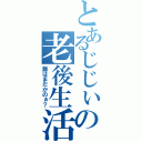 とあるじじぃの老後生活（飯はまだかのぉ？）