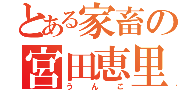 とある家畜の宮田恵里（うんこ）