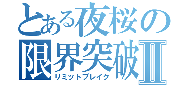 とある夜桜の限界突破Ⅱ（リミットブレイク）