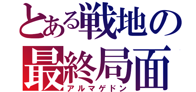 とある戦地の最終局面（アルマゲドン）