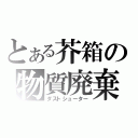 とある芥箱の物質廃棄（ダストシューター）