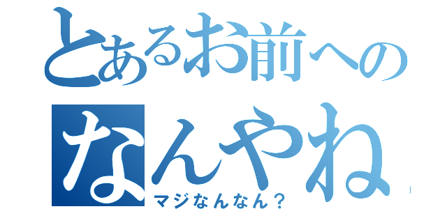 とあるお前へのなんやねん（マジなんなん？）