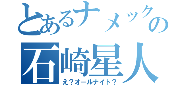 とあるナメックの石崎星人（え？オールナイト？）