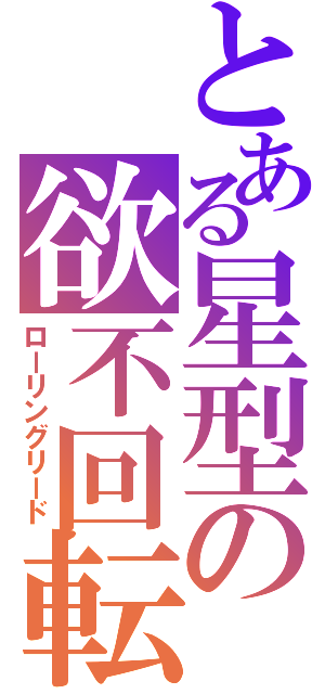 とある星型の欲不回転（ローリングリード）