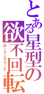 とある星型の欲不回転（ローリングリード）