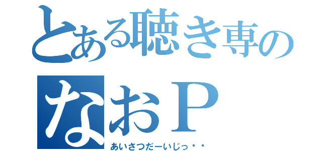 とある聴き専のなおＰ（あいさつだーいじっ‼︎）