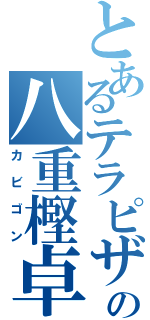 とあるテラピザの八重樫卓（カビゴン）