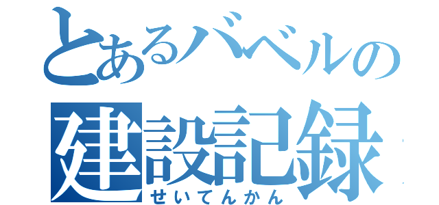 とあるバベルの建設記録（せいてんかん）