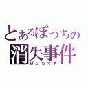 とあるぼっちの消失事件（ぼっちです）