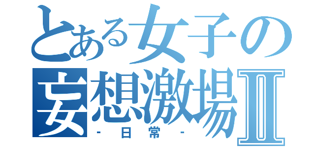 とある女子の妄想激場Ⅱ（‐日常‐）