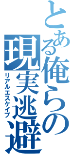 とある俺らの現実逃避（リアルエスケイプ）