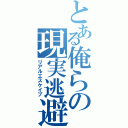 とある俺らの現実逃避（リアルエスケイプ）