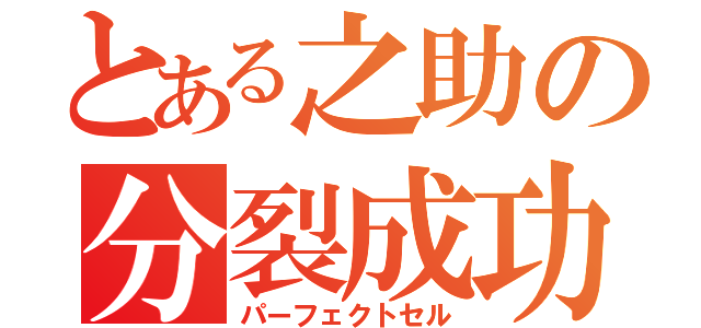 とある之助の分裂成功（パーフェクトセル）