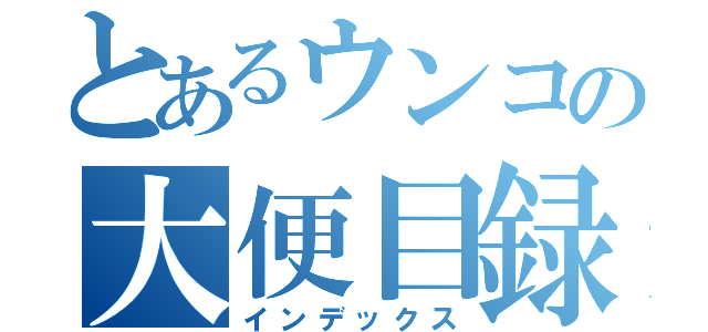 とあるウンコの大便目録（インデックス）