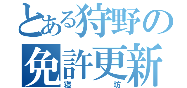 とある狩野の免許更新（寝坊）