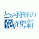 とある狩野の免許更新（寝坊）