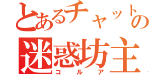 とあるチャットの迷惑坊主（コルア）