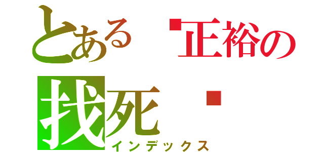 とある陈正裕の找死吗（インデックス）