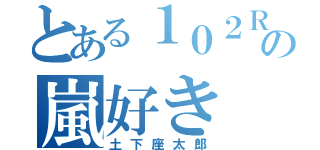 とある１０２Ｒの嵐好き（土下座太郎）