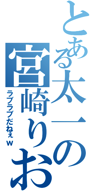 とある太一の宮崎りお（ラブラブだねぇｗ）