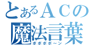 とあるＡＣの魔法言葉（ポポポポ～ン）