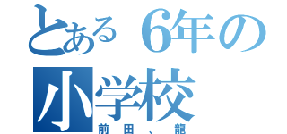 とある６年の小学校（前田、龍）