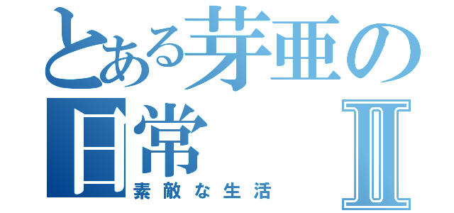 とある芽亜の日常Ⅱ（素敵な生活）