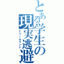 とある学生の現実逃避（ドリームランド）