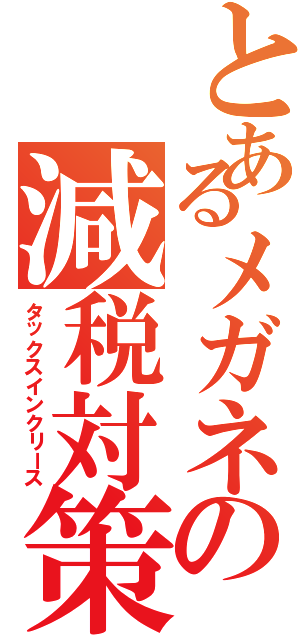 とあるメガネの減税対策（タックスインクリース）