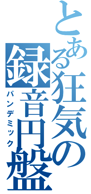 とある狂気の録音円盤（パンデミック）