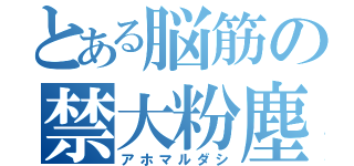 とある脳筋の禁大粉塵（アホマルダシ）