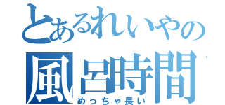 とあるれいやの風呂時間（めっちゃ長い）