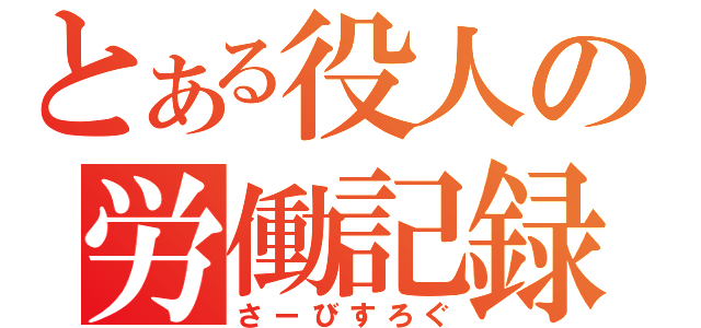 とある役人の労働記録（さーびすろぐ）