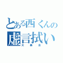 とある西くんの虚言拭い（大暴走）