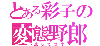 とある彩子の変態野郎（恋してます）