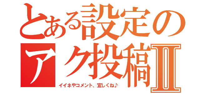 とある設定のアク投稿Ⅱ（イイネやコメント、宜しくね♪）